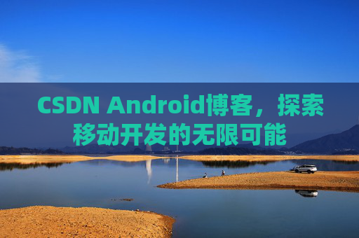 CSDN Android博客，探索移动开发的无限可能